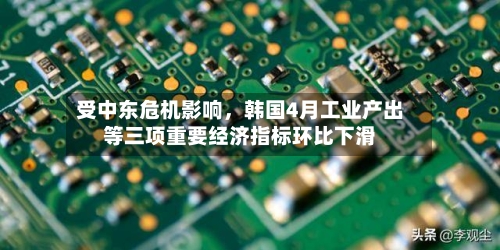 受中东危机影响，韩国4月工业产出等三项重要经济指标环比下滑-第2张图片