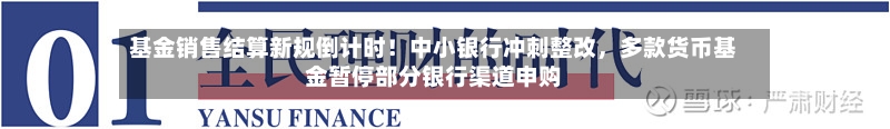 基金销售结算新规倒计时！中小银行冲刺整改	，多款货币基金暂停部分银行渠道申购-第2张图片