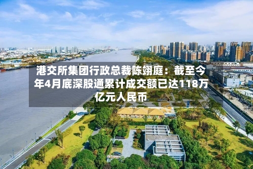 港交所集团行政总裁陈翊庭：截至今年4月底深股通累计成交额已达118万亿元人民币-第2张图片