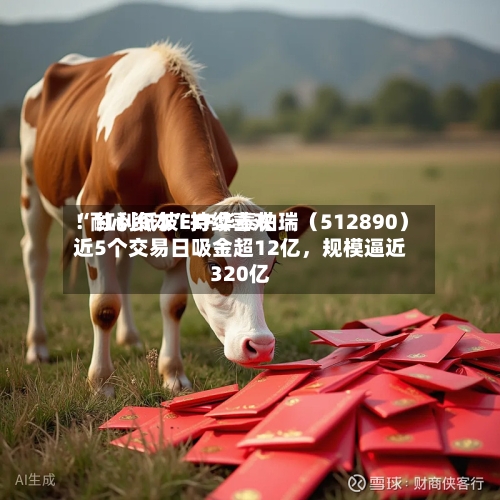 “耐心资本”持续喜欢！红利低波ETF华泰柏瑞（512890）近5个交易日吸金超12亿，规模逼近320亿-第2张图片