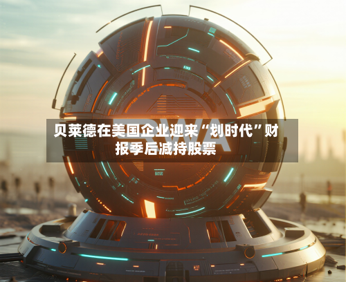 贝莱德在美国企业迎来“划时代	”财报季后减持股票-第2张图片