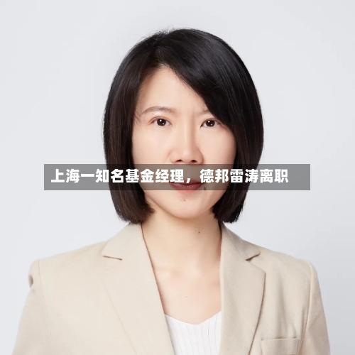 上海一知名基金经理	，德邦雷涛离职-第2张图片