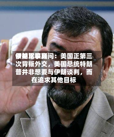 伊朗比较高领袖军事顾问：美国正第三次背叛外交，美国总统特朗普并非想要与伊朗谈判，而在追求其他目标-第3张图片