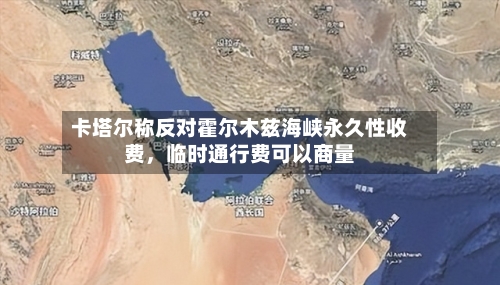 卡塔尔称反对霍尔木兹海峡永久性收费	，临时通行费可以商量-第2张图片