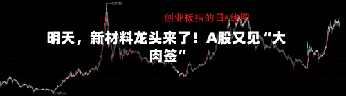明天	，新材料龙头来了！A股又见“大肉签”-第2张图片