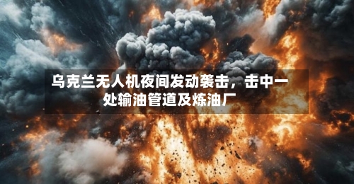 乌克兰无人机夜间发动袭击，击中一处输油管道及炼油厂-第3张图片