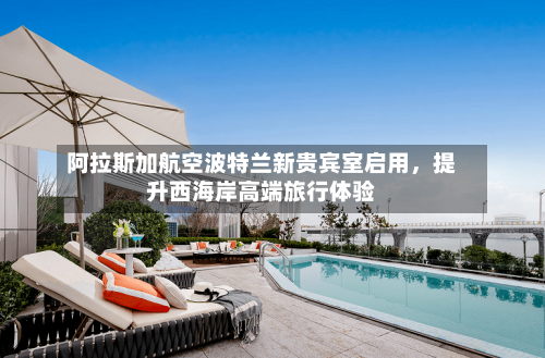 阿拉斯加航空波特兰新贵宾室启用	，提升西海岸高端旅行体验-第2张图片