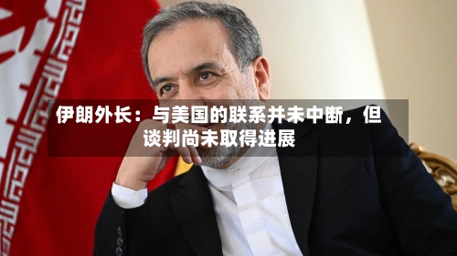 伊朗外长：与美国的联系并未中断	，但谈判尚未取得进展-第2张图片
