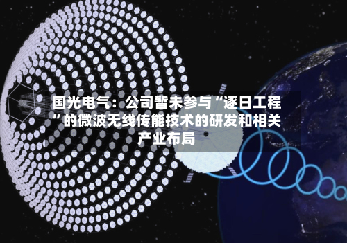 国光电气：公司暂未参与“逐日工程”的微波无线传能技术的研发和相关产业布局-第2张图片