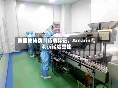 美国比较高法院支持仿制药瘦标签，Amarin专利诉讼遭重挫-第2张图片