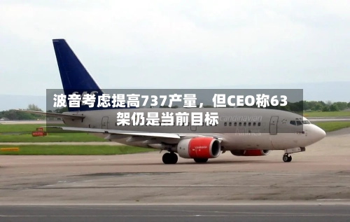 波音考虑提高737产量，但CEO称63架仍是当前目标-第2张图片