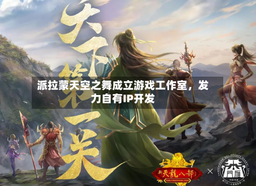 派拉蒙天空之舞成立游戏工作室	，发力自有IP开发-第2张图片