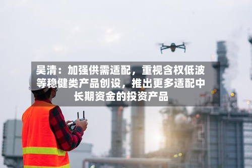吴清：加强供需适配，重视含权低波等稳健类产品创设，推出更多适配中长期资金的投资产品-第2张图片