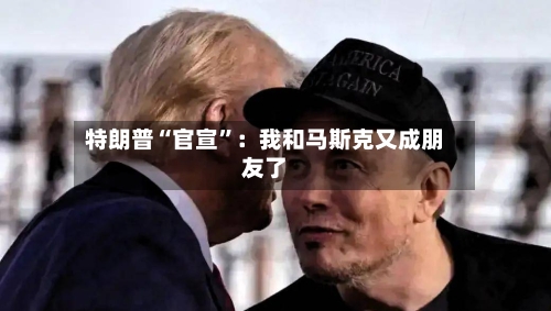 特朗普“官宣	”：我和马斯克又成朋友了-第3张图片