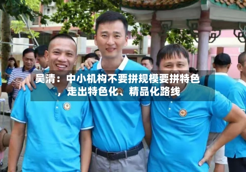 吴清：中小机构不要拼规模要拼特色，走出特色化、精品化路线-第3张图片