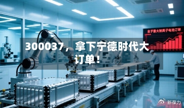 300037，拿下宁德时代大订单！-第2张图片