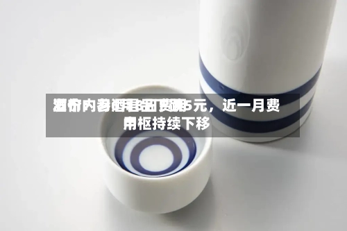 酒价内参6月8日费用发布：习酒君品下跌5元，近一月费用中枢持续下移-第2张图片