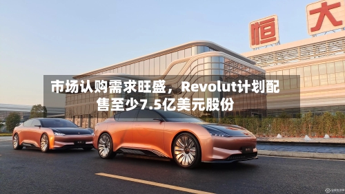 市场认购需求旺盛	，Revolut计划配售至少7.5亿美元股份-第2张图片