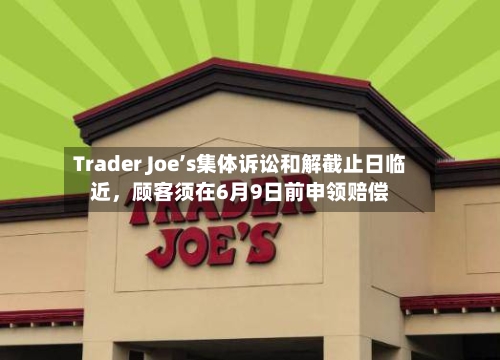 Trader Joe’s集体诉讼和解截止日临近，顾客须在6月9日前申领赔偿-第2张图片