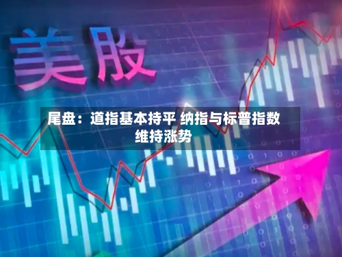 尾盘：道指基本持平 纳指与标普指数维持涨势-第3张图片