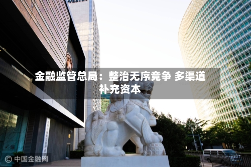 金融监管总局：整治无序竞争 多渠道补充资本-第2张图片