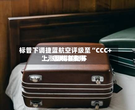标普下调捷蓝航空评级至“CCC+”，因燃油费用上涨阻碍其复苏-第2张图片