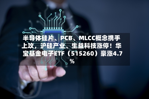 半导体硅片、PCB、MLCC概念携手上攻，沪硅产业	、生益科技涨停！华宝基金电子ETF（515260）豪涨4.7%-第3张图片