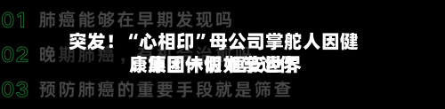 突发！“心相印	”母公司掌舵人因健康原因休假 恒安世界：集团一切如常运作-第3张图片