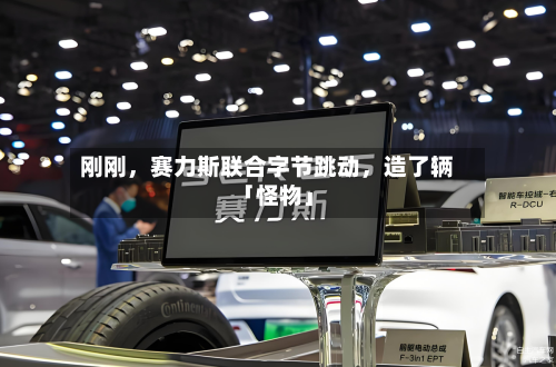 刚刚	，赛力斯联合字节跳动，造了辆「怪物」-第2张图片