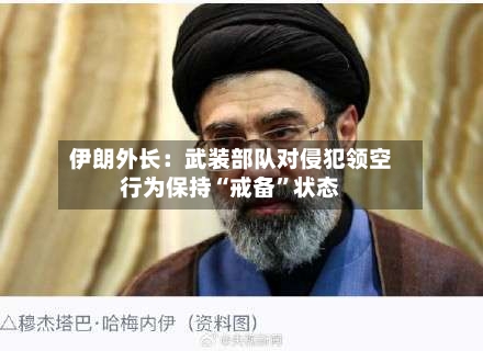 伊朗外长：武装部队对侵犯领空行为保持“戒备”状态-第2张图片