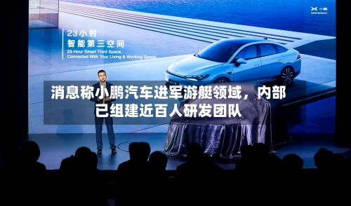 消息称小鹏汽车进军游艇领域	，内部已组建近百人研发团队-第2张图片