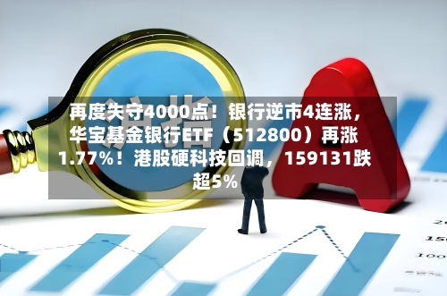再度失守4000点！银行逆市4连涨，华宝基金银行ETF（512800）再涨1.77%！港股硬科技回调	，159131跌超5%-第3张图片