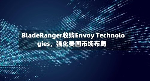 BladeRanger收购Envoy Technologies，强化美国市场布局-第2张图片