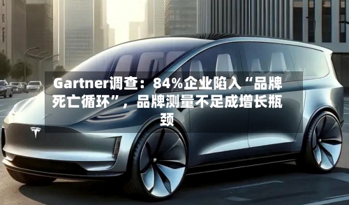 Gartner调查：84%企业陷入“品牌死亡循环	”，品牌测量不足成增长瓶颈-第2张图片