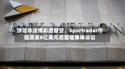 涉足非法博彩遭做空，Sportradar市值蒸发8亿美元后面临集体诉讼-第2张图片