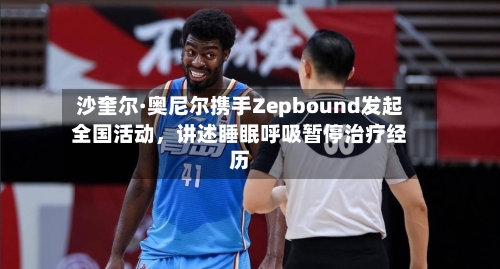 沙奎尔·奥尼尔携手Zepbound发起全国活动，讲述睡眠呼吸暂停治疗经历-第2张图片