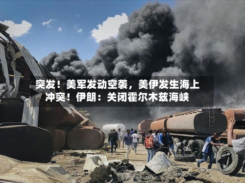 突发！美军发动空袭，美伊发生海上冲突！伊朗：关闭霍尔木兹海峡-第3张图片