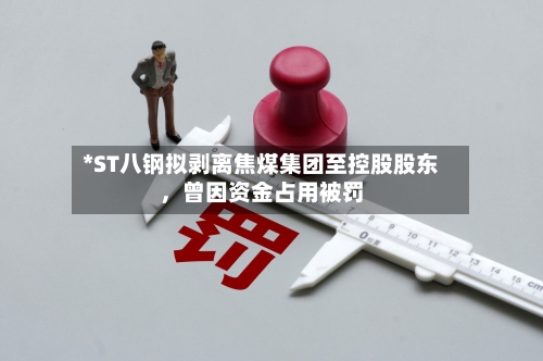 *ST八钢拟剥离焦煤集团至控股股东	，曾因资金占用被罚-第2张图片