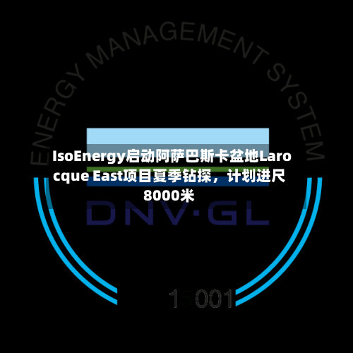 IsoEnergy启动阿萨巴斯卡盆地Larocque East项目夏季钻探	，计划进尺8000米-第3张图片