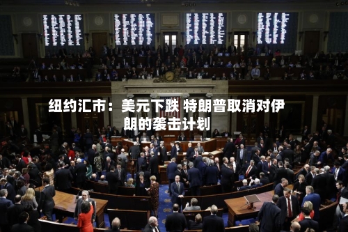 纽约汇市:美元下跌 特朗普取消对伊朗的袭击计划-第2张图片