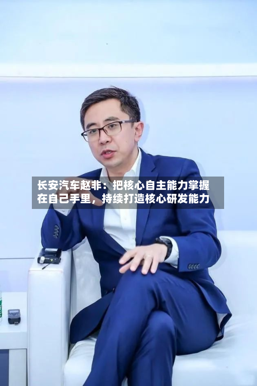 长安汽车赵非：把核心自主能力掌握在自己手里，持续打造核心研发能力-第2张图片