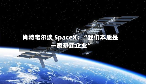 肖特韦尔谈 SpaceX：“我们本质是一家基建企业	”-第3张图片