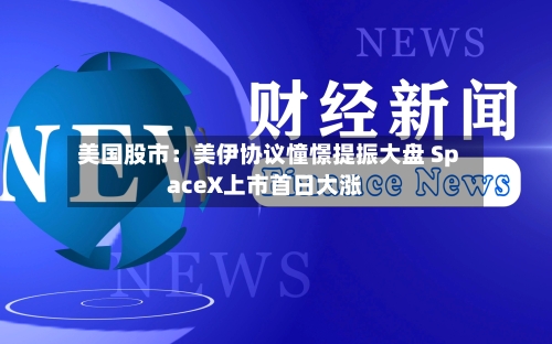 美国股市:美伊协议憧憬提振大盘 SpaceX上市首日大涨-第3张图片