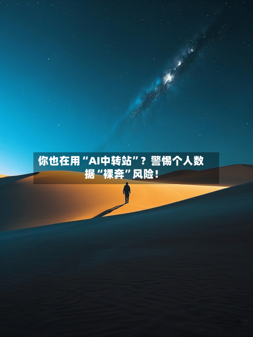 你也在用“AI中转站”？警惕个人数据“裸奔	”风险！-第2张图片