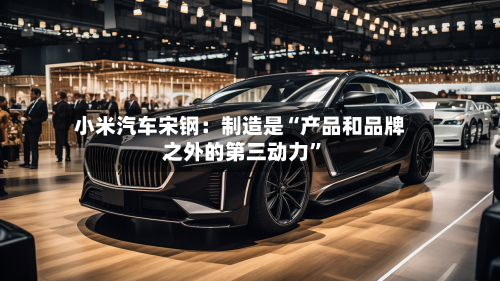 小米汽车宋钢：制造是“产品和品牌之外的第三动力	”-第2张图片