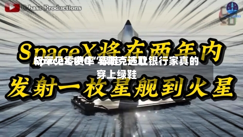 SpaceX IPO“绿鞋”选取权罕见零费率 马斯克还让银行家真的穿上绿鞋-第3张图片