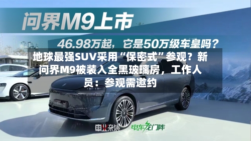 地球最强SUV采用“保密式	”参观？新问界M9被装入全黑玻璃房，工作人员：参观需邀约-第2张图片