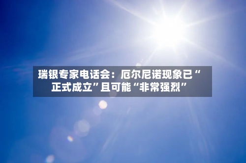 瑞银专家电话会：厄尔尼诺现象已“正式成立”且可能“非常强烈	”-第2张图片