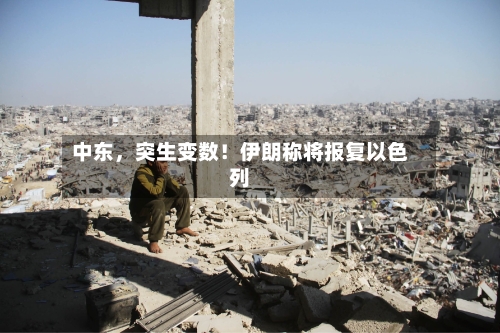 中东，突生变数！伊朗称将报复以色列-第2张图片