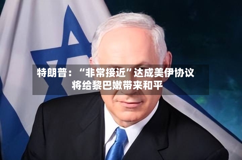 特朗普：“非常接近”达成美伊协议 将给黎巴嫩带来和平-第2张图片